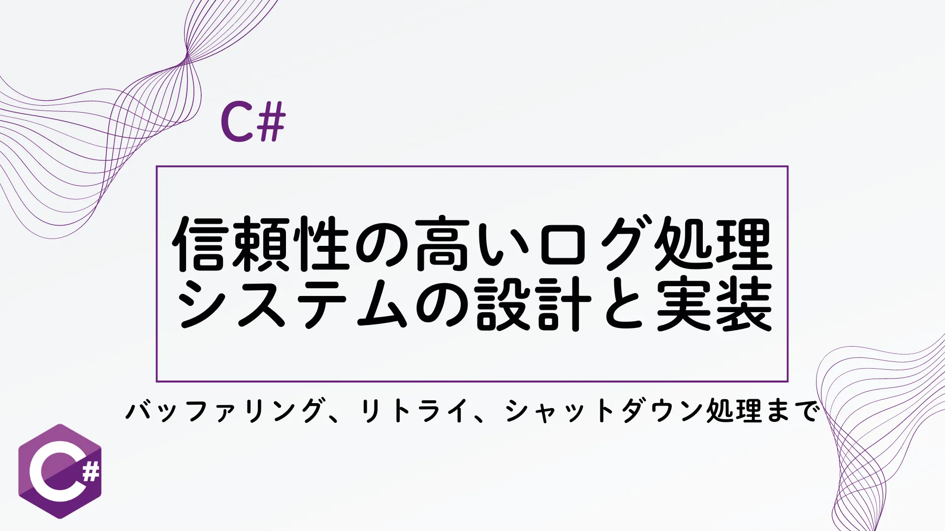 【C#】信頼性の高いログ処理システムの設計と実装：バッファリング、リトライ、シャットダウン処理まで