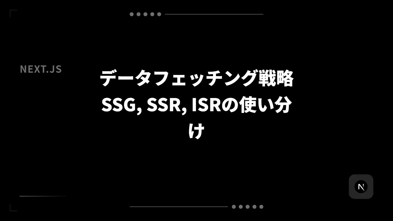 【Next.js】データフェッチング戦略 - SSG, SSR, ISRの使い分け